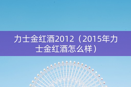 力士金红酒2012（2015年力士金红酒怎么样）