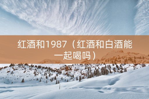 红酒和1987（红酒和白酒能一起喝吗）