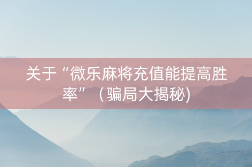 关于“微乐麻将充值能提高胜率”（骗局大揭秘)