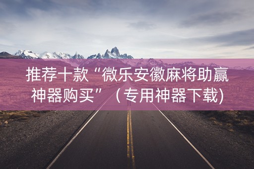 推荐十款“微乐安徽麻将助赢神器购买”（专用神器下载)