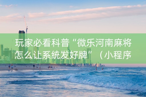 玩家必看科普“微乐河南麻将怎么让系统发好牌”（小程序辅助软件)