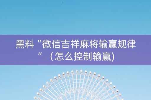 黑料“微信吉祥麻将输赢规律”（怎么控制输赢)