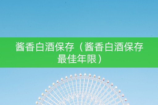 酱香白酒保存（酱香白酒保存最佳年限）