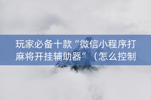 玩家必备十款“微信小程序打麻将开挂辅助器”（怎么控制输赢)