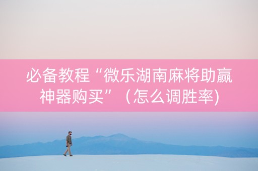 必备教程“微乐湖南麻将助赢神器购买”（怎么调胜率)