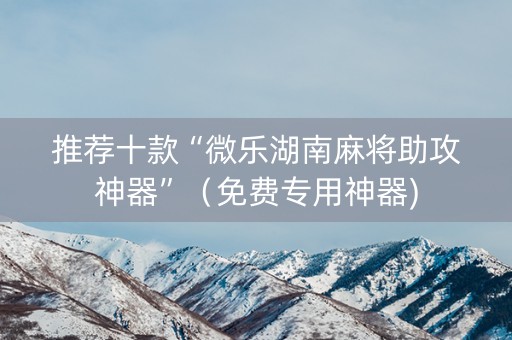 推荐十款“微乐湖南麻将助攻神器”（免费专用神器)
