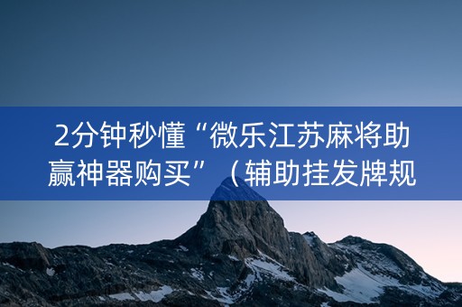 2分钟秒懂“微乐江苏麻将助赢神器购买”（辅助挂发牌规律)