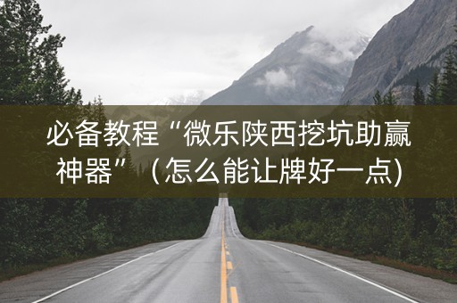 必备教程“微乐陕西挖坑助赢神器”（怎么能让牌好一点)
