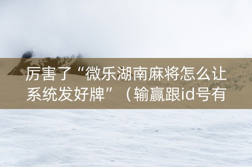 厉害了“微乐湖南麻将怎么让系统发好牌”（输赢跟id号有关系吗)
