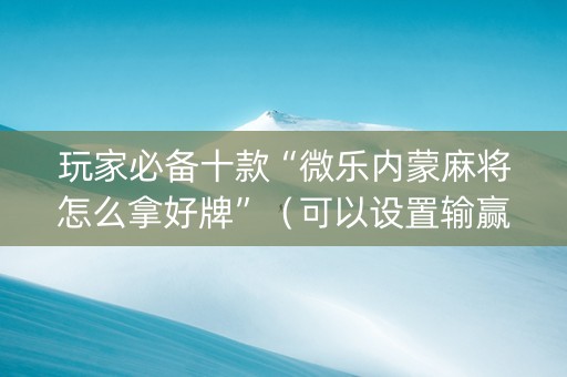 玩家必备十款“微乐内蒙麻将怎么拿好牌”（可以设置输赢吗)