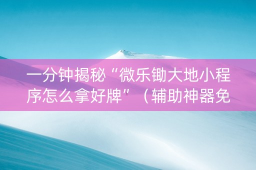一分钟揭秘“微乐锄大地小程序怎么拿好牌”（辅助神器免费)