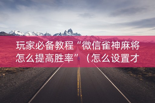 玩家必备教程“微信雀神麻将怎么提高胜率”（怎么设置才能赢)
