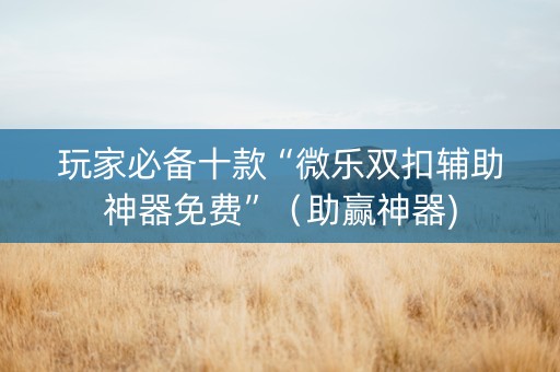 玩家必备十款“微乐双扣辅助神器免费”（助赢神器)