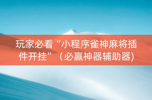 玩家必看“小程序雀神麻将插件开挂”（必赢神器辅助器)
