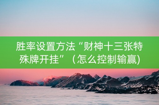 胜率设置方法“财神十三张特殊牌开挂”（怎么控制输赢)