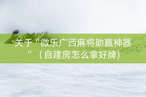 关于“微乐广西麻将助赢神器”（自建房怎么拿好牌)