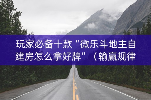 玩家必备十款“微乐斗地主自建房怎么拿好牌”（输赢规律)