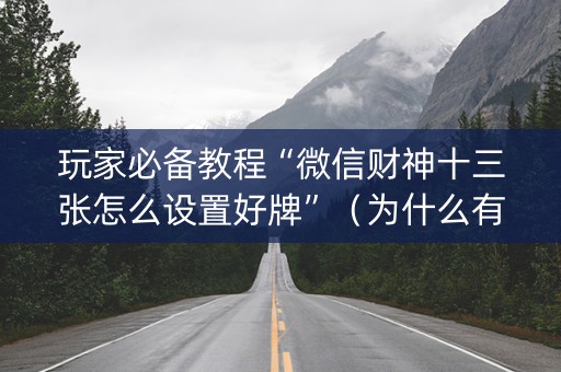 玩家必备教程“微信财神十三张怎么设置好牌”（为什么有人一直赢)