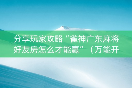 分享玩家攻略“雀神广东麻将好友房怎么才能赢”（万能开挂器)