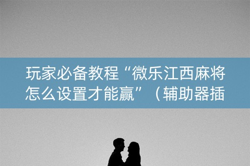 玩家必备教程“微乐江西麻将怎么设置才能赢”（辅助器插件)