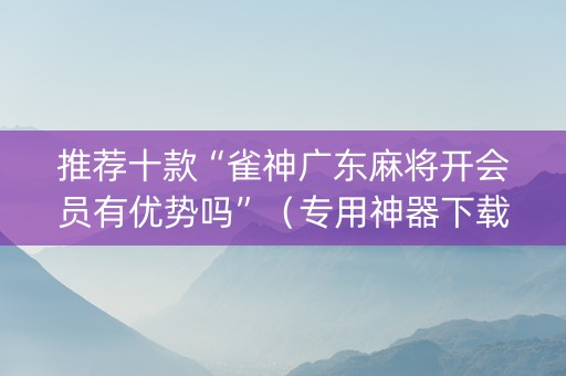 推荐十款“雀神广东麻将开会员有优势吗”（专用神器下载)