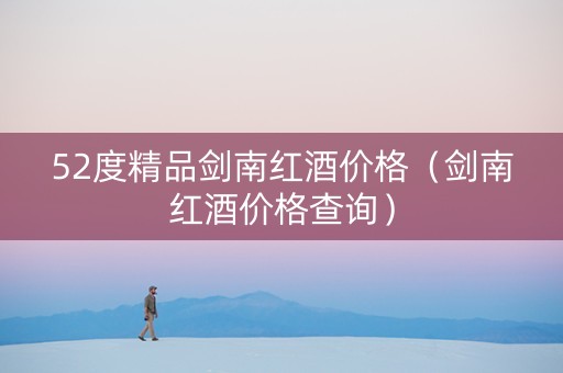 52度精品剑南红酒价格（剑南红酒价格查询）