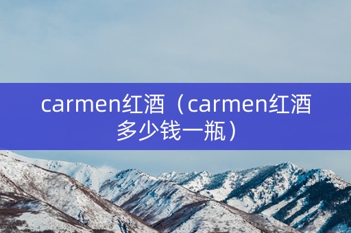 carmen红酒（carmen红酒多少钱一瓶）