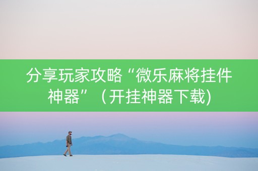 分享玩家攻略“微乐麻将挂件神器”（开挂神器下载)