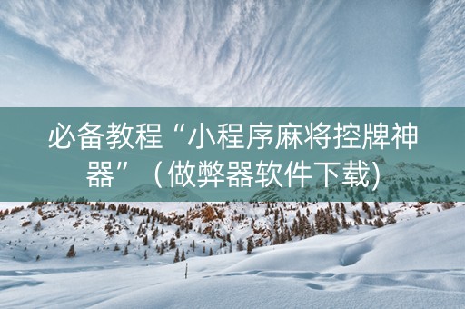 必备教程“小程序麻将控牌神器”（做弊器软件下载)