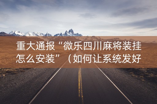 重大通报“微乐四川麻将装挂怎么安装”（如何让系统发好牌)