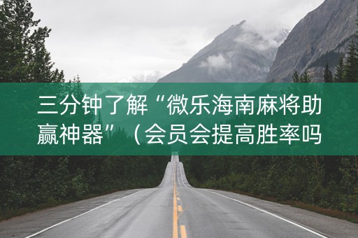 三分钟了解“微乐海南麻将助赢神器”（会员会提高胜率吗)