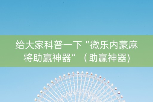 给大家科普一下“微乐内蒙麻将助赢神器”（助赢神器)