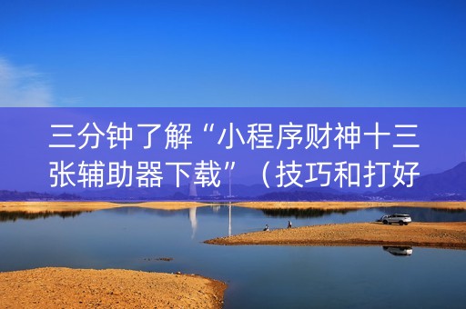 三分钟了解“小程序财神十三张辅助器下载”（技巧和打好牌方法)