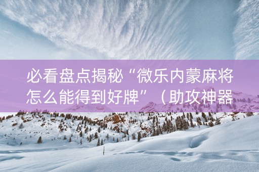 必看盘点揭秘“微乐内蒙麻将怎么能得到好牌”（助攻神器)