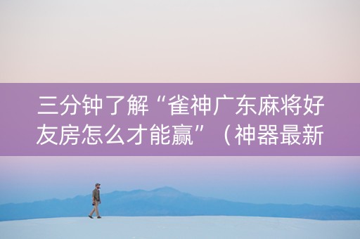 三分钟了解“雀神广东麻将好友房怎么才能赢”（神器最新免费)
