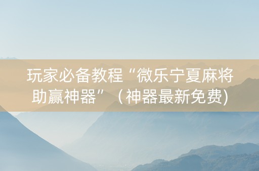 玩家必备教程“微乐宁夏麻将助赢神器”（神器最新免费)