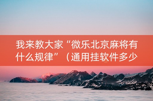 我来教大家“微乐北京麻将有什么规律”（通用挂软件多少钱)