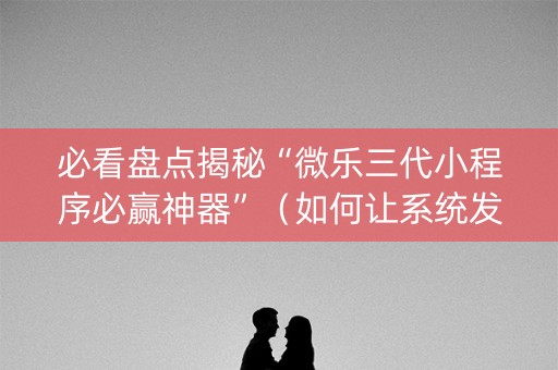 必看盘点揭秘“微乐三代小程序必赢神器”（如何让系统发好牌)