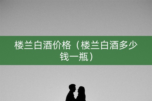 楼兰白酒价格（楼兰白酒多少钱一瓶）