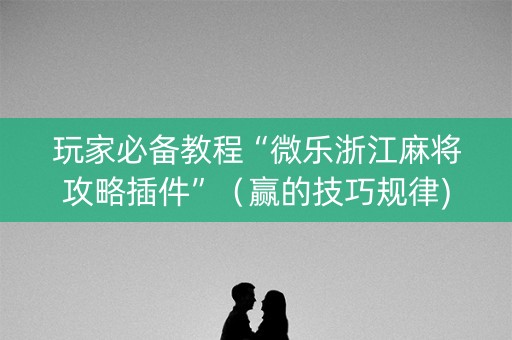 玩家必备教程“微乐浙江麻将攻略插件”（赢的技巧规律)