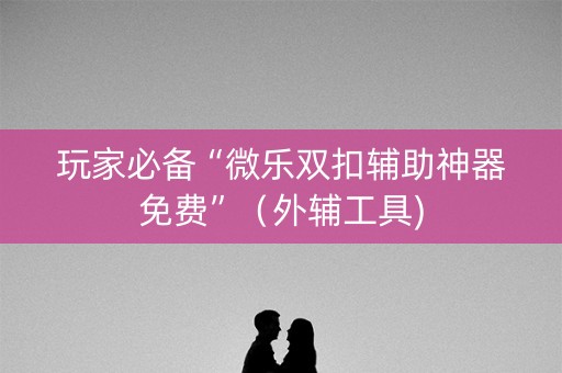 玩家必备“微乐双扣辅助神器免费”（外辅工具)