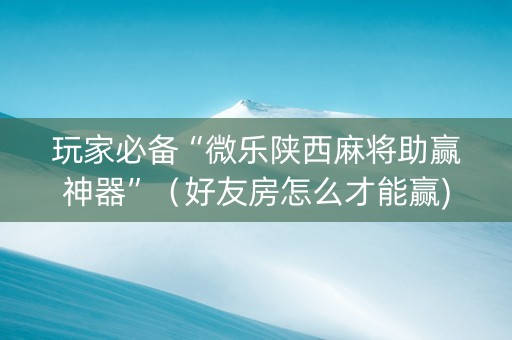 玩家必备“微乐陕西麻将助赢神器”（好友房怎么才能赢)