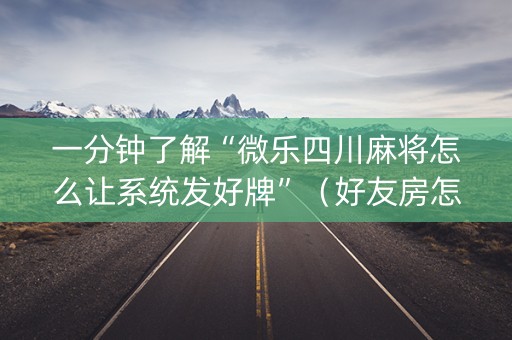 一分钟了解“微乐四川麻将怎么让系统发好牌”（好友房怎么才能赢)