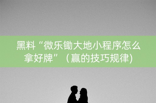 黑料“微乐锄大地小程序怎么拿好牌”（赢的技巧规律)