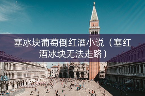 塞冰块葡萄倒红酒小说（塞红酒冰块无法走路）
