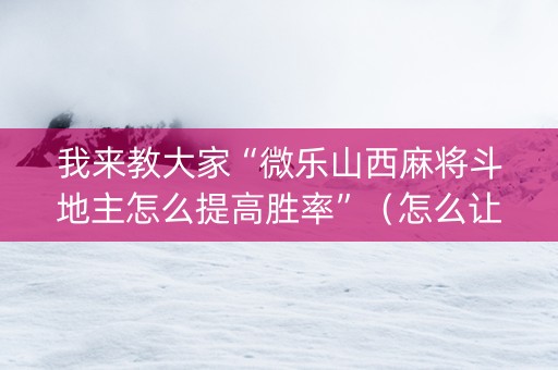 我来教大家“微乐山西麻将斗地主怎么提高胜率”（怎么让系统给你发好牌)