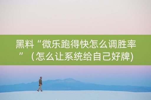 黑料“微乐跑得快怎么调胜率”（怎么让系统给自己好牌)