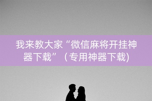我来教大家“微信麻将开挂神器下载”（专用神器下载)