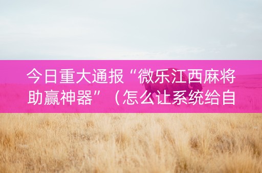 今日重大通报“微乐江西麻将助赢神器”（怎么让系统给自己好牌)