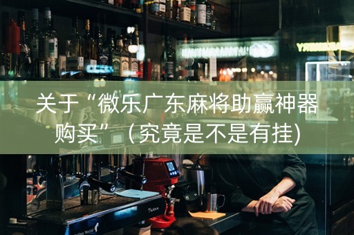 关于“微乐广东麻将助赢神器购买”（究竟是不是有挂)